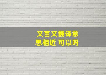 文言文翻译意思相近 可以吗